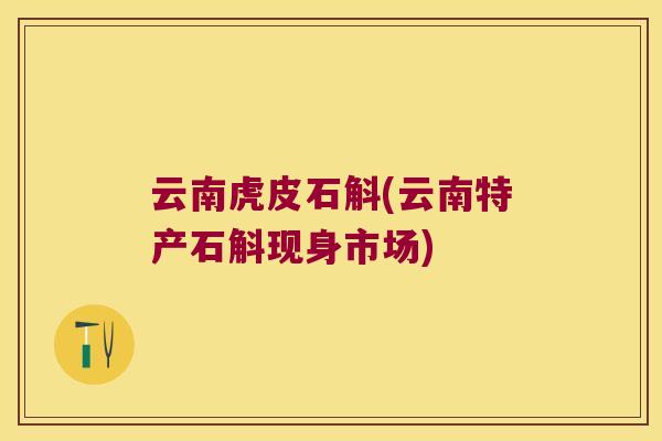 云南虎皮石斛(云南特产石斛现身市场)