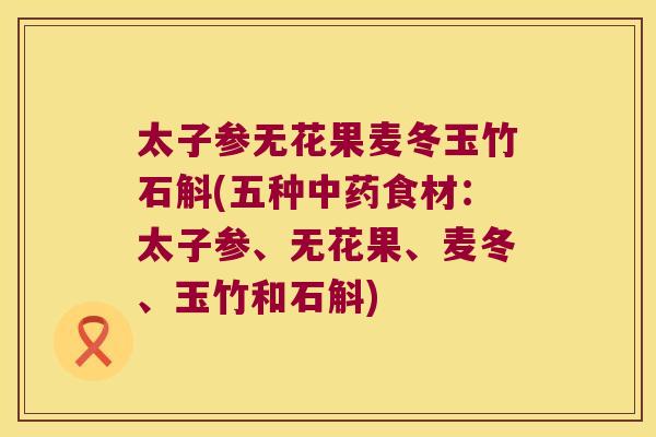 太子参无花果麦冬玉竹石斛(五种食材：太子参、无花果、麦冬、玉竹和石斛)