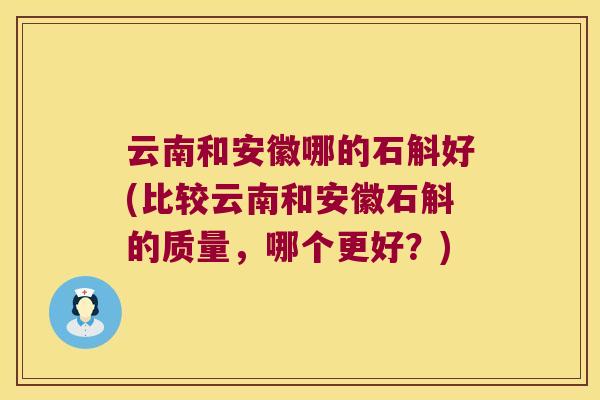 云南和安徽哪的石斛好(比较云南和安徽石斛的质量，哪个更好？)