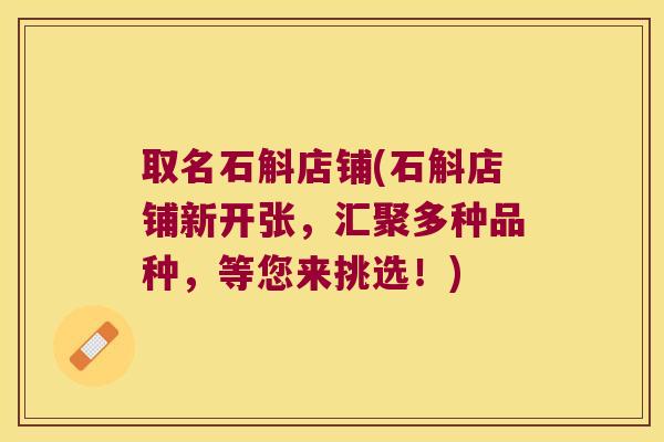 取名石斛店铺(石斛店铺新开张，汇聚多种品种，等您来挑选！)
