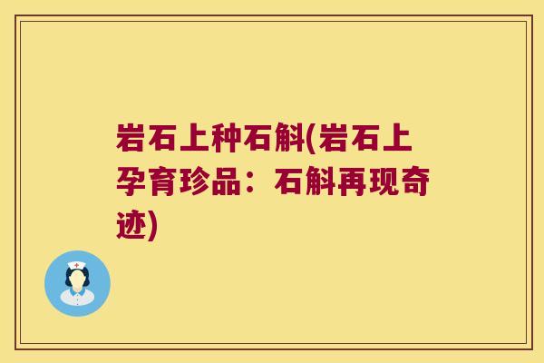 岩石上种石斛(岩石上孕育珍品：石斛再现奇迹)