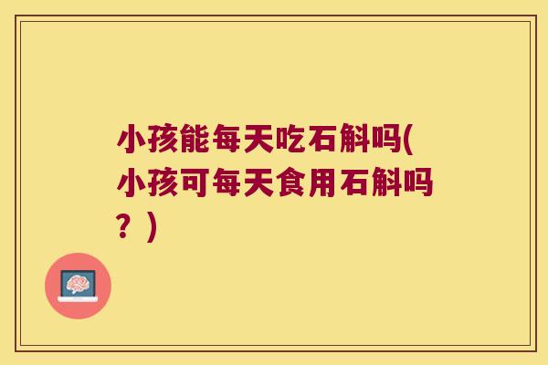小孩能每天吃石斛吗(小孩可每天食用石斛吗？)