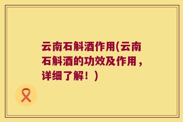 云南石斛酒作用(云南石斛酒的功效及作用，详细了解！)