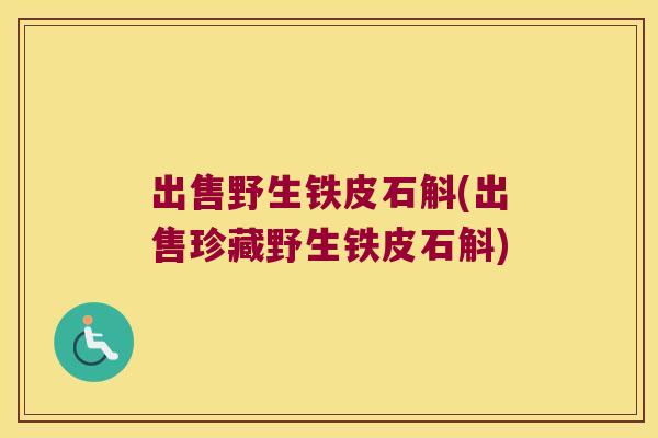 出售野生铁皮石斛(出售珍藏野生铁皮石斛)