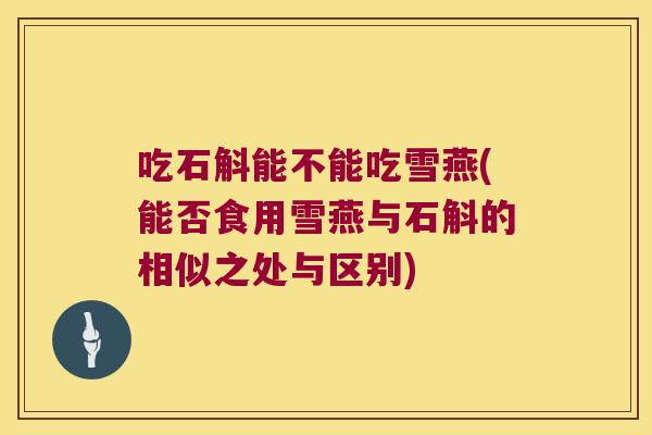 吃石斛能不能吃雪燕(能否食用雪燕与石斛的相似之处与区别)
