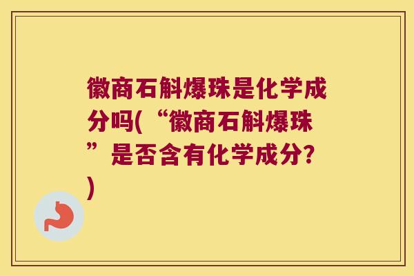 徽商石斛爆珠是化学成分吗(“徽商石斛爆珠”是否含有化学成分？)