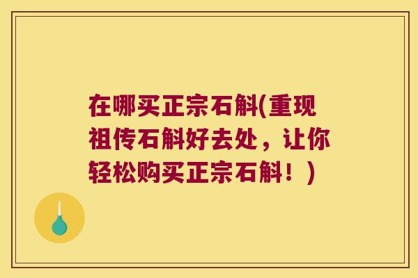 在哪买正宗石斛(重现祖传石斛好去处，让你轻松购买正宗石斛！)