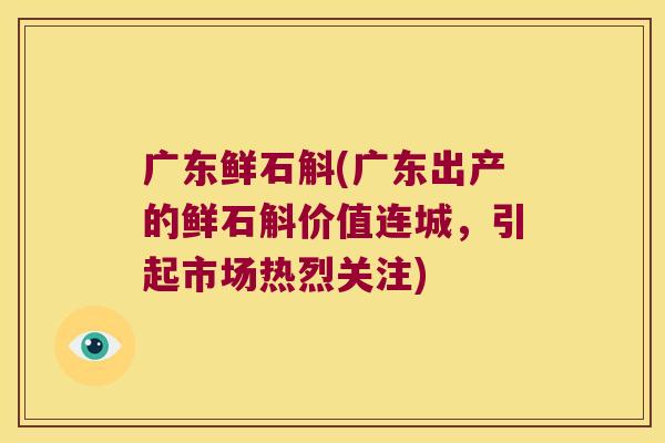 广东鲜石斛(广东出产的鲜石斛价值连城，引起市场热烈关注)