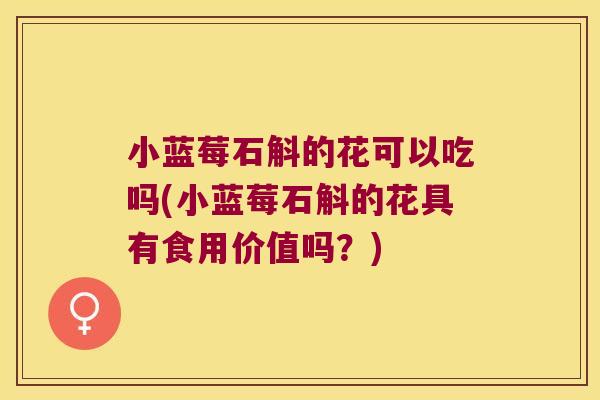 小蓝莓石斛的花可以吃吗(小蓝莓石斛的花具有食用价值吗？)