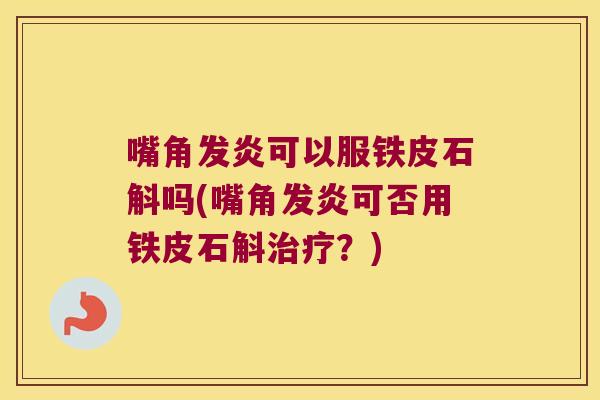嘴角发炎可以服铁皮石斛吗(嘴角发炎可否用铁皮石斛？)