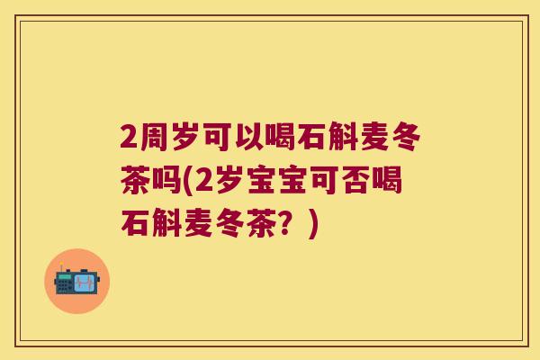 2周岁可以喝石斛麦冬茶吗(2岁宝宝可否喝石斛麦冬茶？)