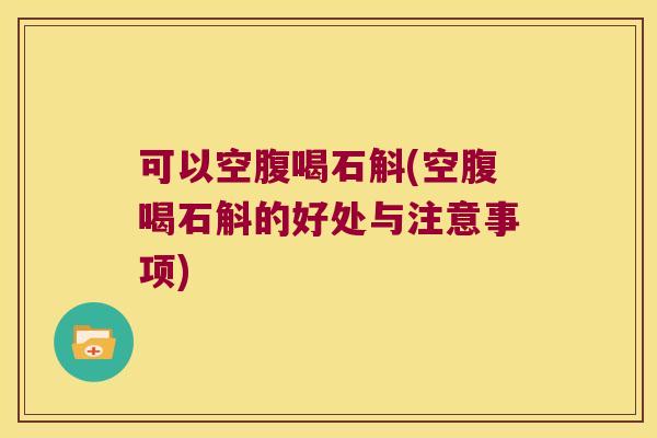 可以空腹喝石斛(空腹喝石斛的好处与注意事项)