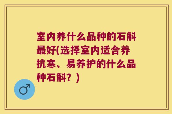 室内养什么品种的石斛好(选择室内适合养抗寒、易养护的什么品种石斛？)