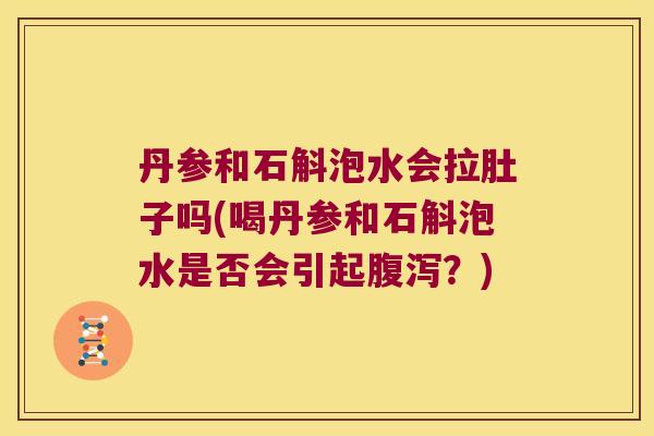 丹参和石斛泡水会拉肚子吗(喝丹参和石斛泡水是否会引起？)