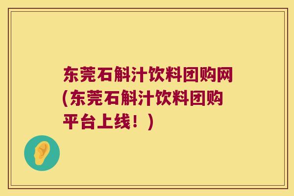 东莞石斛汁饮料团购网(东莞石斛汁饮料团购平台上线！)