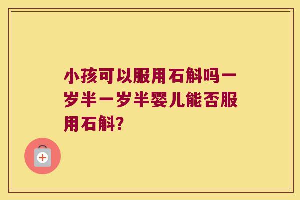 小孩可以服用石斛吗一岁半一岁半婴儿能否服用石斛？