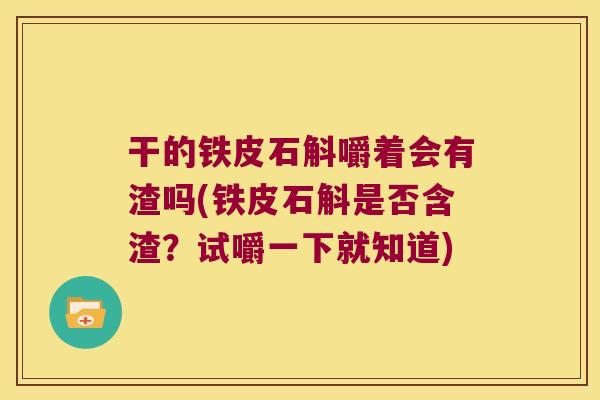 干的铁皮石斛嚼着会有渣吗(铁皮石斛是否含渣？试嚼一下就知道)