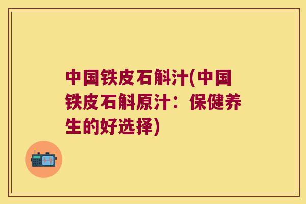 中国铁皮石斛汁(中国铁皮石斛原汁：保健养生的好选择)