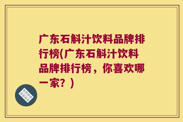 广东石斛汁饮料品牌排行榜(广东石斛汁饮料品牌排行榜，你喜欢哪一家？)