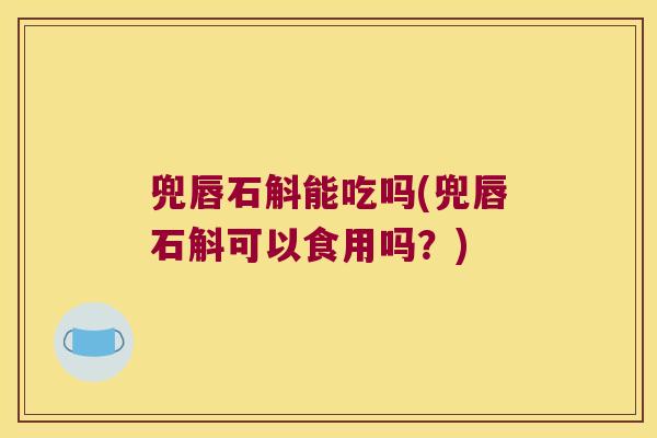 兜唇石斛能吃吗(兜唇石斛可以食用吗？)