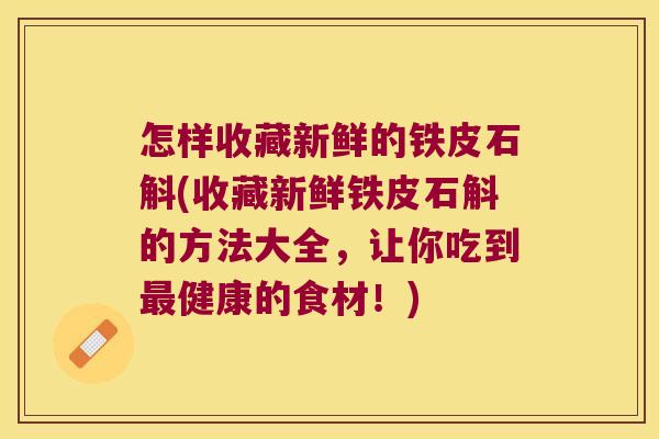 怎样收藏新鲜的铁皮石斛(收藏新鲜铁皮石斛的方法大全，让你吃到健康的食材！)