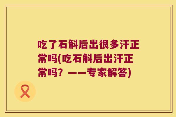 吃了石斛后出很多汗正常吗(吃石斛后出汗正常吗?——专家解答) 吃了石斛后出很多汗正常吗(吃石斛后出汗正常吗?——专家解答)