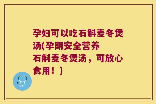 孕妇可以吃石斛麦冬煲汤(孕期安全营养  石斛麦冬煲汤，可放心食用！)