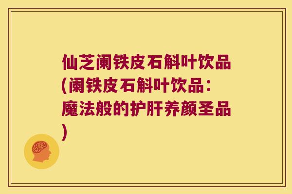 仙芝阑铁皮石斛叶饮品(阑铁皮石斛叶饮品：魔法般的护肝养颜圣品)