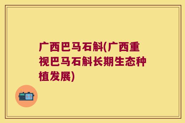 广西巴马石斛(广西重视巴马石斛长期生态种植发展)