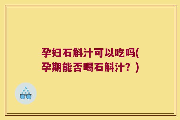 孕妇石斛汁可以吃吗(孕期能否喝石斛汁？)