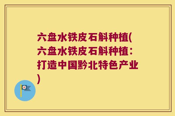 六盘水铁皮石斛种植(六盘水铁皮石斛种植：打造中国黔北特色产业)