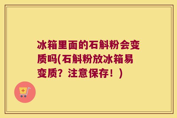 冰箱里面的石斛粉会变质吗(石斛粉放冰箱易变质？注意保存！)