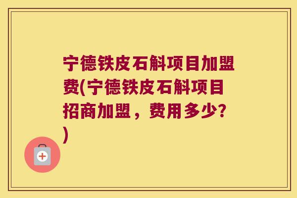 宁德铁皮石斛项目加盟费(宁德铁皮石斛项目招商加盟，费用多少？)