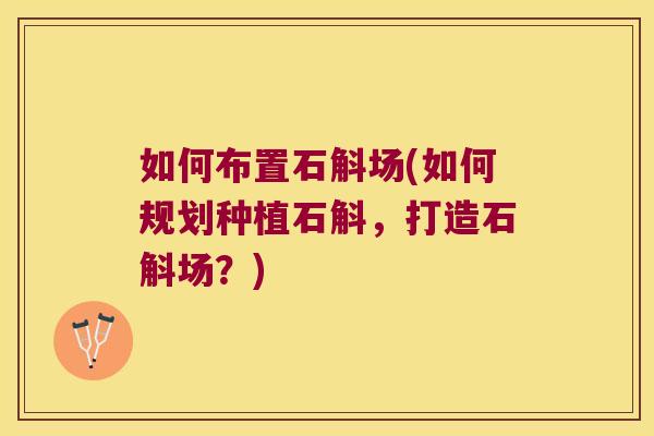 如何布置石斛场(如何规划种植石斛，打造石斛场？)