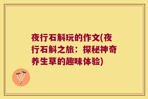 夜行石斛玩的作文(夜行石斛之旅：探秘神奇养生草的趣味体验)