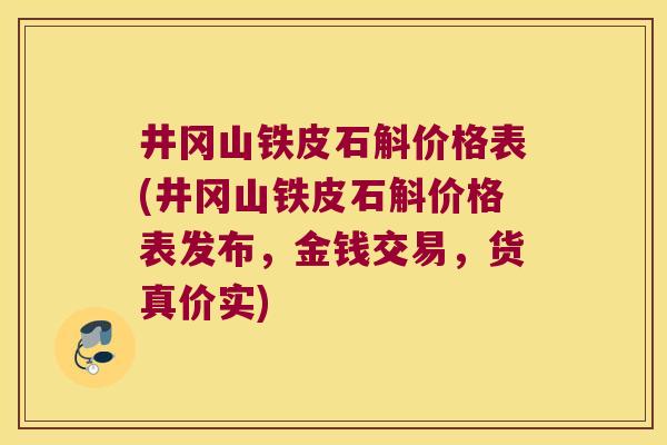 井冈山铁皮石斛价格表(井冈山铁皮石斛价格表发布，金钱交易，货真价实)