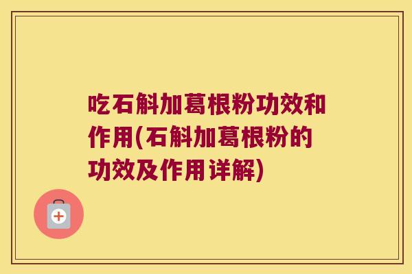 吃石斛加葛根粉功效和作用(石斛加葛根粉的功效及作用详解)