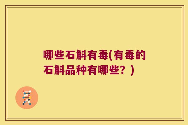哪些石斛有毒(有毒的石斛品种有哪些？)