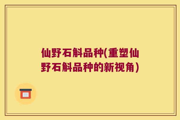 仙野石斛品种(重塑仙野石斛品种的新视角) 仙野石斛品种(重塑仙野石斛品种的新视角)