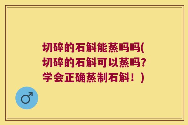 切碎的石斛能蒸吗吗(切碎的石斛可以蒸吗？学会正确蒸制石斛！)
