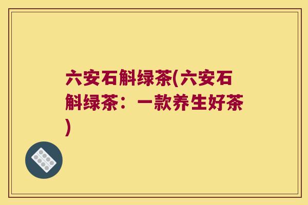 六安石斛绿茶(六安石斛绿茶：一款养生好茶)