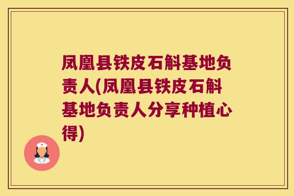 凤凰县铁皮石斛基地负责人(凤凰县铁皮石斛基地负责人分享种植心得)