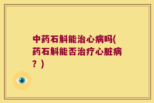 中药石斛能治心病吗(药石斛能否治疗心脏病？)