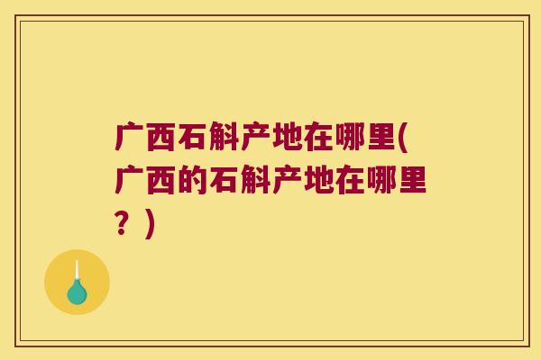 广西石斛产地在哪里(广西的石斛产地在哪里？)