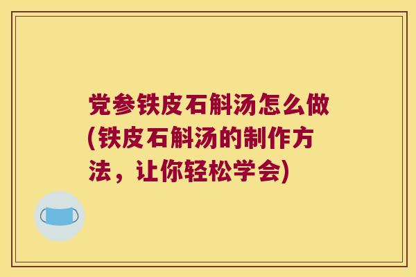 党参铁皮石斛汤怎么做(铁皮石斛汤的制作方法，让你轻松学会)