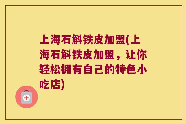 上海石斛铁皮加盟(上海石斛铁皮加盟，让你轻松拥有自己的特色小吃店)