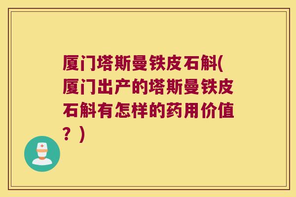 厦门塔斯曼铁皮石斛(厦门出产的塔斯曼铁皮石斛有怎样的药用价值？)