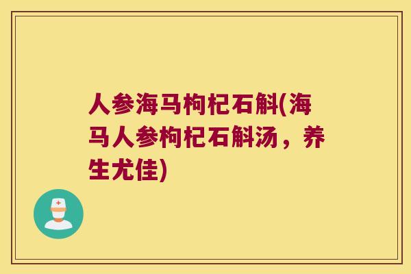 人参海马枸杞石斛(海马人参枸杞石斛汤，养生尤佳)