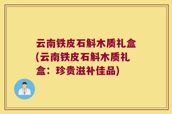 云南铁皮石斛木质礼盒(云南铁皮石斛木质礼盒：珍贵滋补佳品)