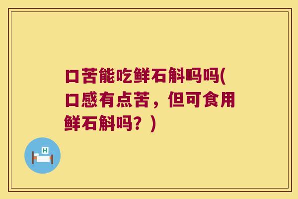 口苦能吃鲜石斛吗吗(口感有点苦，但可食用鲜石斛吗？)